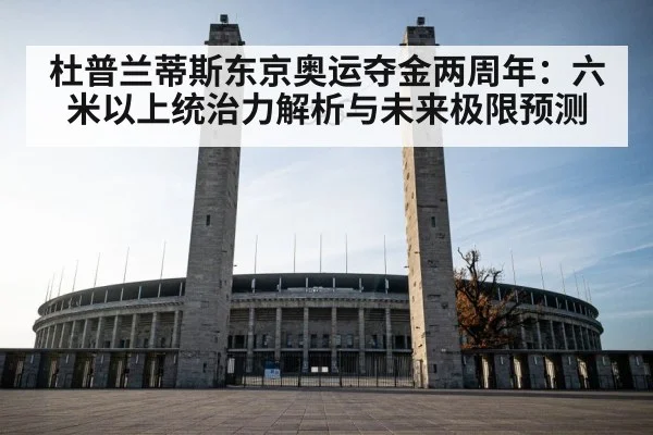 杜普兰蒂斯东京奥运夺金两周年:六米以上统治力解析与未来极限预测