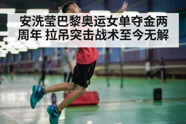 安洗莹巴黎奥运女单夺金两周年 拉吊突击战术至今无解